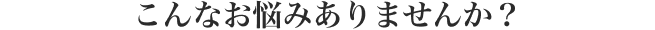 こんなお悩みありませんか？