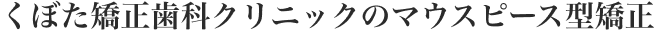 くぼた矯正歯科クリニックのマウスピース型矯正