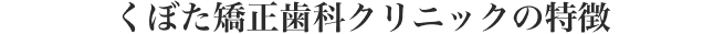 くぼた矯正歯科クリニックの特徴